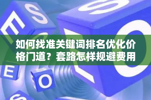 如何找准关键词排名优化价格门道？套路怎样规避费用陷阱？
