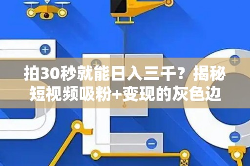 拍30秒就能日入三千？揭秘短视频吸粉+变现的灰色边界